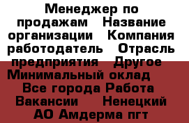 Менеджер по продажам › Название организации ­ Компания-работодатель › Отрасль предприятия ­ Другое › Минимальный оклад ­ 1 - Все города Работа » Вакансии   . Ненецкий АО,Амдерма пгт
